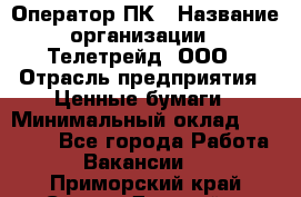 Оператор ПК › Название организации ­ Телетрейд, ООО › Отрасль предприятия ­ Ценные бумаги › Минимальный оклад ­ 40 000 - Все города Работа » Вакансии   . Приморский край,Спасск-Дальний г.